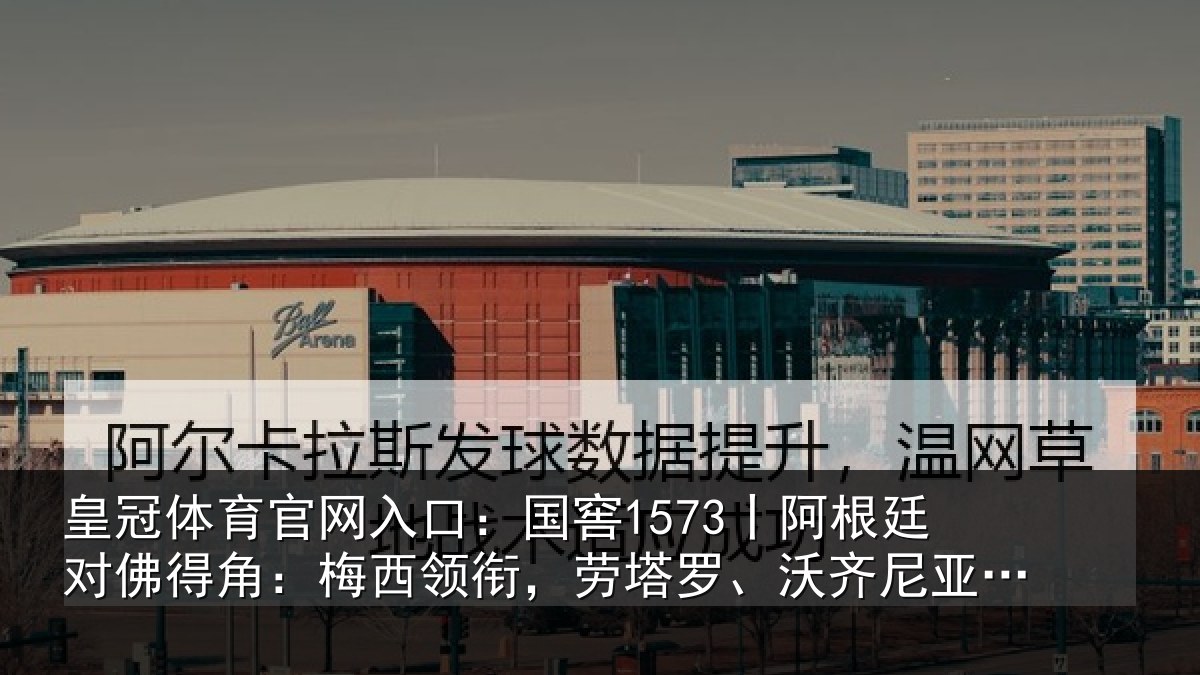 皇冠体育官网入口:国窖1573丨阿根廷对佛得角:梅西领相关情况首发