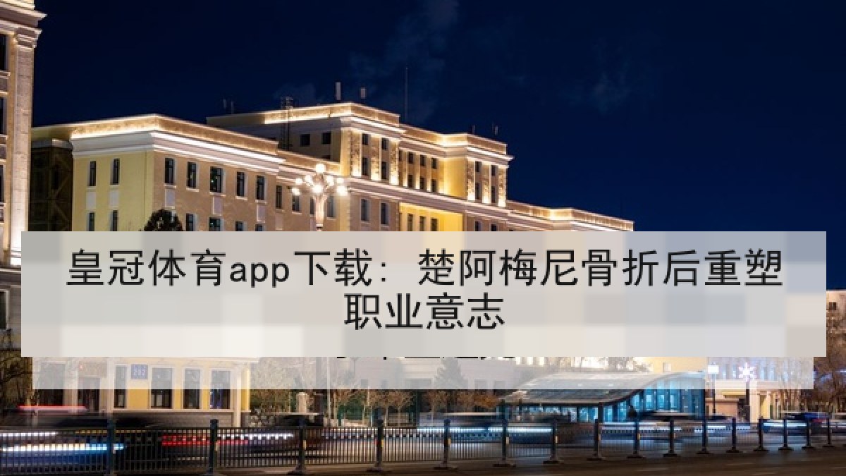 皇冠体育app下载: 楚阿梅尼骨折后重塑职业意志 皇冠体育app下载: 楚阿梅尼骨折后重塑职业意志