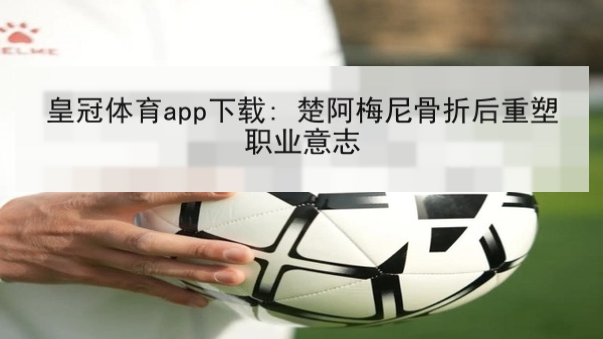 皇冠体育app下载: 楚阿梅尼骨折后重塑职业意志 皇冠体育app下载: 楚阿梅尼骨折后重塑职业意志
