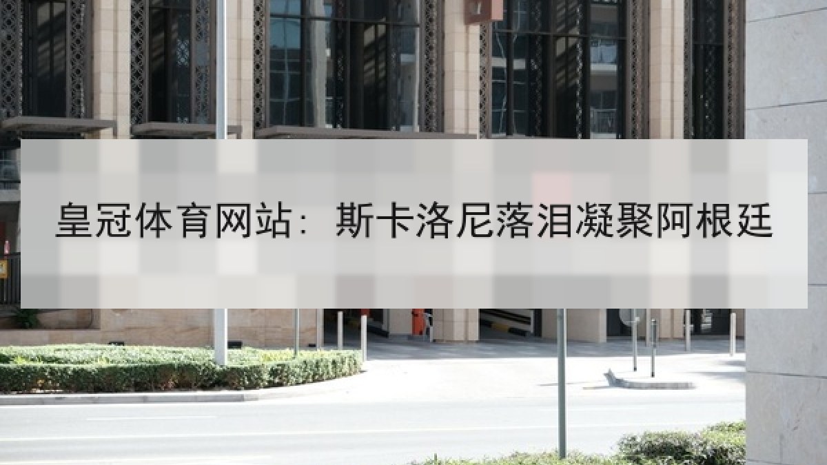 皇冠体育网站: 斯卡洛尼落泪凝聚阿根廷 皇冠体育网站: 斯卡洛尼落泪凝聚阿根廷