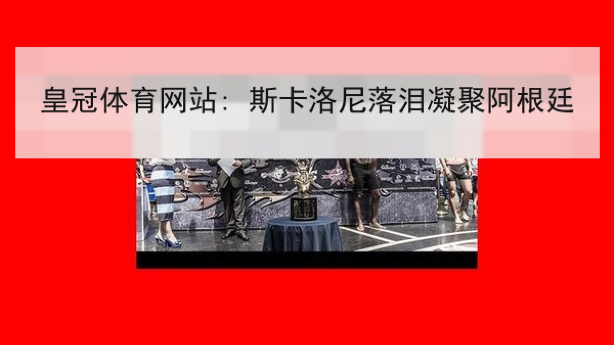 皇冠体育网站: 斯卡洛尼落泪凝聚阿根廷 皇冠体育网站: 斯卡洛尼落泪凝聚阿根廷